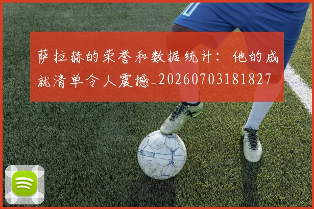 萨拉赫的荣誉和数据统计:他的成就清单令人震撼_20260703181827