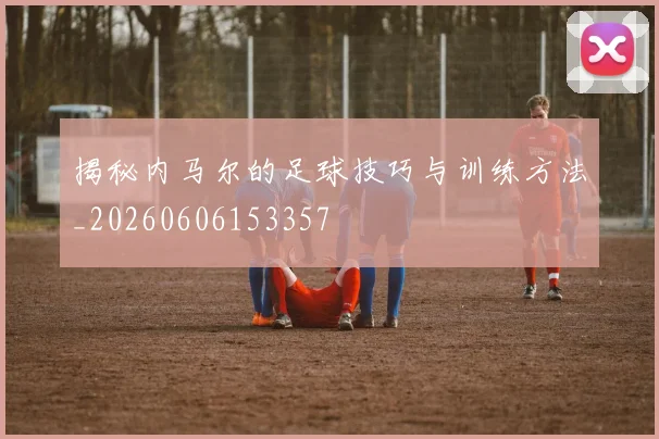 揭秘内马尔的足球技巧与训练方法_20260606153357