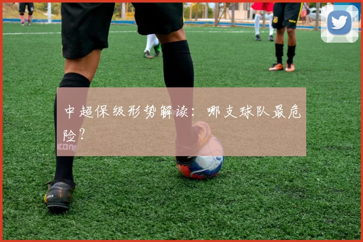 中超保级形势解读：哪支球队最危险？