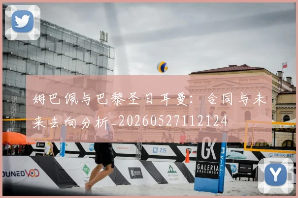 姆巴佩与巴黎圣日耳曼：合同与未来去向分析_20260527112124