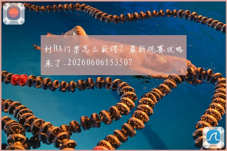 村BA门票怎么获得？最新观赛攻略来了_20260606153507
