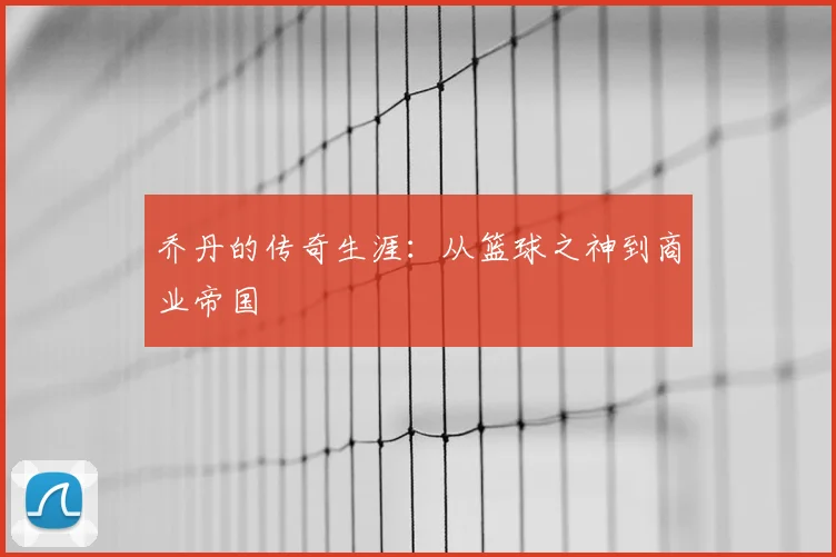 乔丹的传奇生涯：从篮球之神到商业帝国