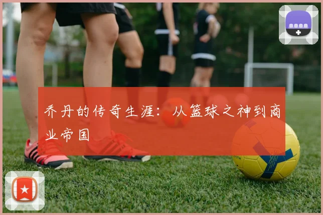 乔丹的传奇生涯：从篮球之神到商业帝国