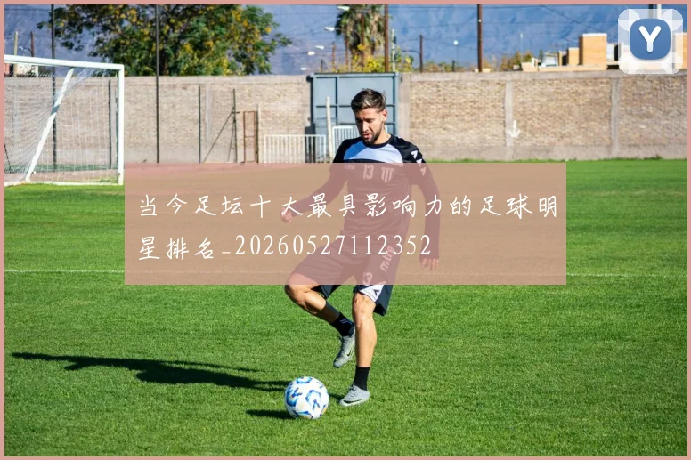 当今足坛十大最具影响力的足球明星排名_20260527112352