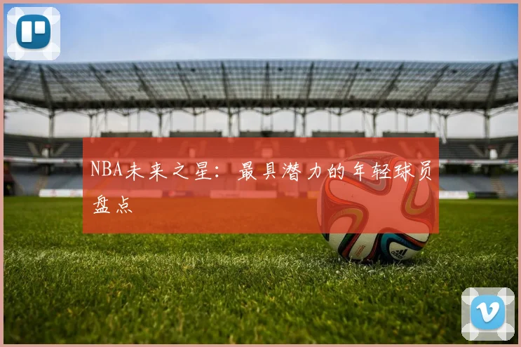 NBA未来之星：最具潜力的年轻球员盘点