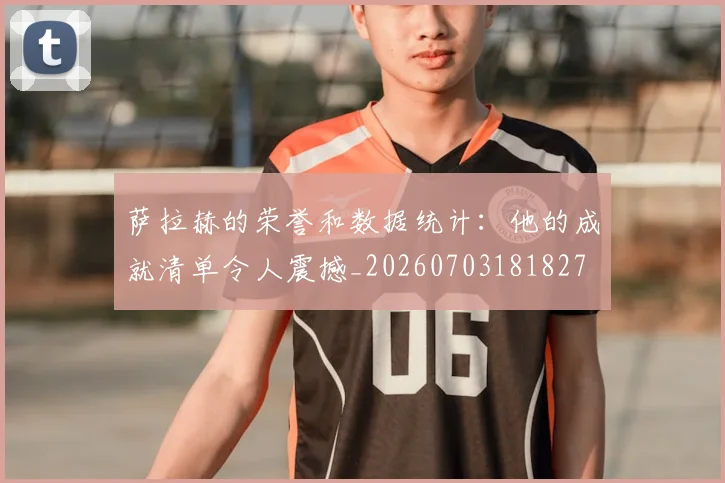 萨拉赫的荣誉和数据统计:他的成就清单令人震撼_20260703181827