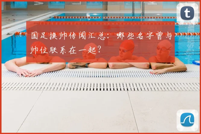 国足换帅传闻汇总：哪些名字曾与帅位联系在一起？