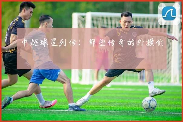 中超球星列传:那些传奇的外援们