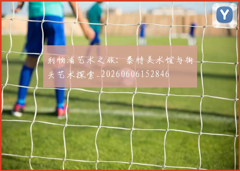 利物浦艺术之旅:泰特美术馆与街头艺术探索_20260606152846