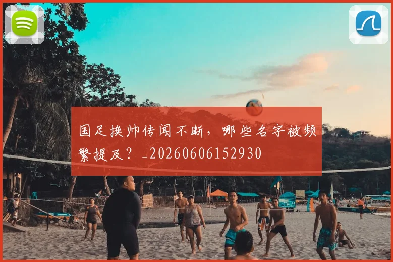 国足换帅传闻不断，哪些名字被频繁提及？_20260606152930