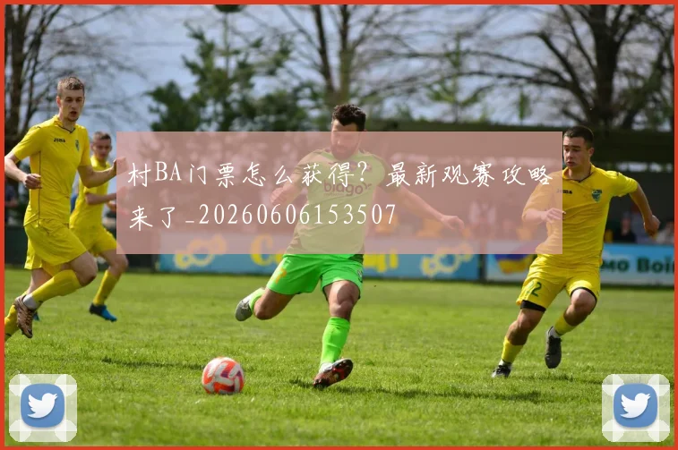 村BA门票怎么获得？最新观赛攻略来了_20260606153507