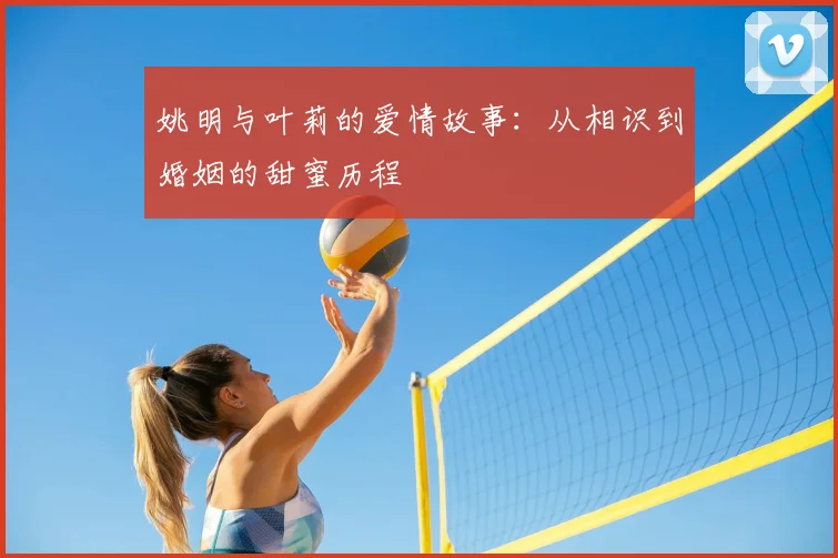 姚明与叶莉的爱情故事：从相识到婚姻的甜蜜历程