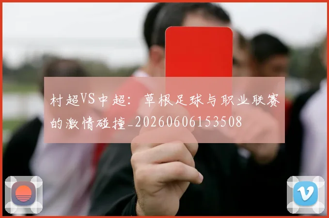 村超VS中超：草根足球与职业联赛的激情碰撞_20260606153508