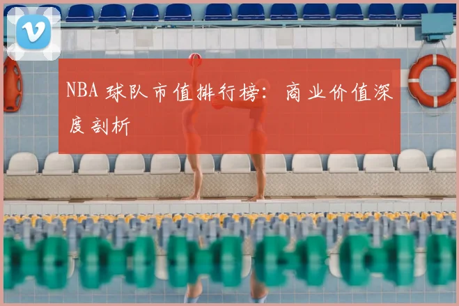 NBA 球队市值排行榜：商业价值深度剖析