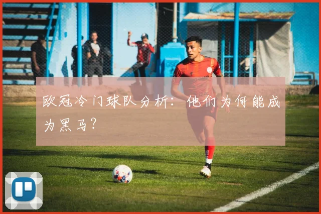 欧冠冷门球队分析：他们为何能成为黑马？