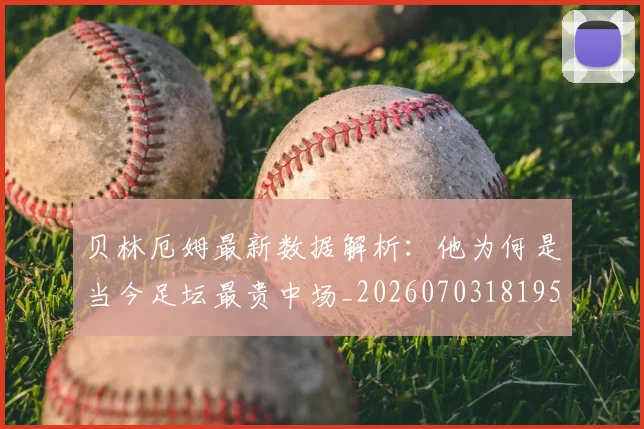 贝林厄姆最新数据解析:他为何是当今足坛最贵中场_20260703181955