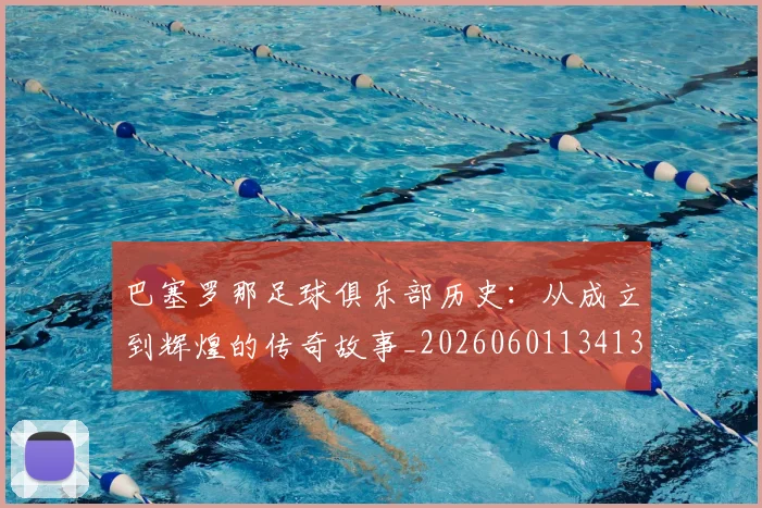 巴塞罗那足球俱乐部历史：从成立到辉煌的传奇故事_20260601134134