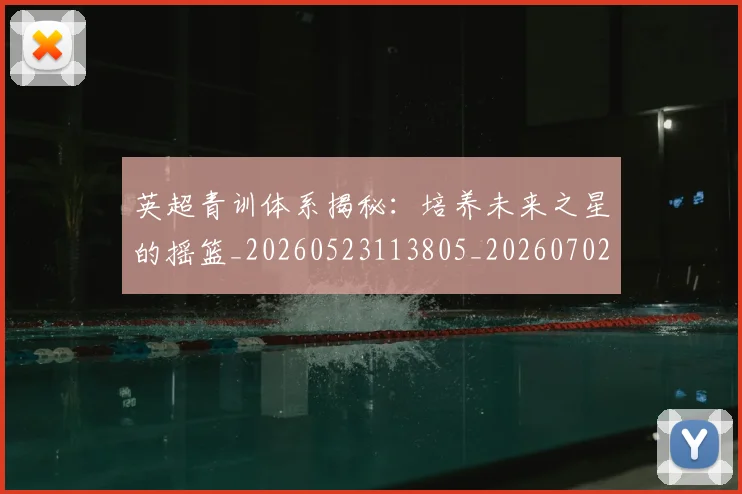 英超青训体系揭秘：培养未来之星的摇篮_20260523113805_20260702175201