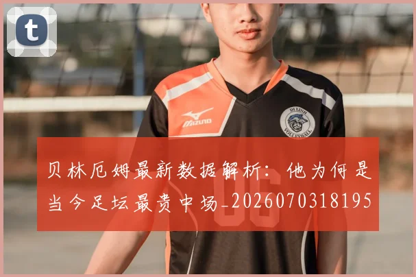 贝林厄姆最新数据解析:他为何是当今足坛最贵中场_20260703181955