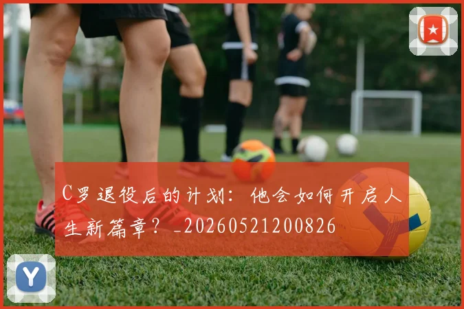 C罗退役后的计划：他会如何开启人生新篇章？_20260521200826