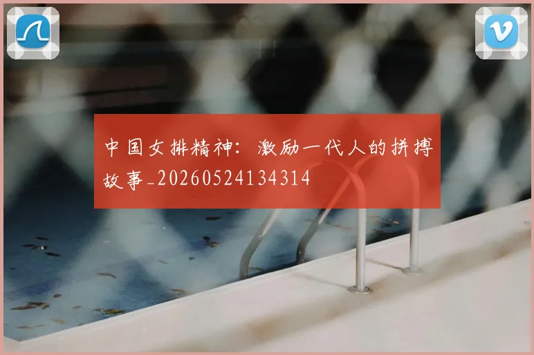 中国女排精神：激励一代人的拼搏故事_20260524134314
