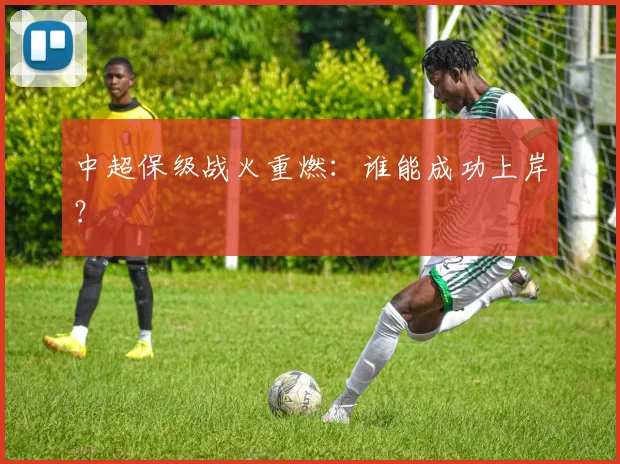 中超保级战火重燃：谁能成功上岸？