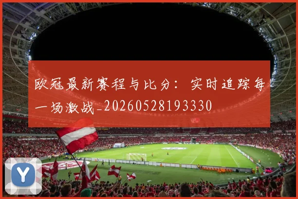 欧冠最新赛程与比分:实时追踪每一场激战_20260528193330