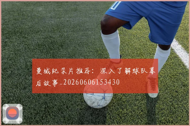 曼城纪录片推荐：深入了解球队幕后故事_20260606153430