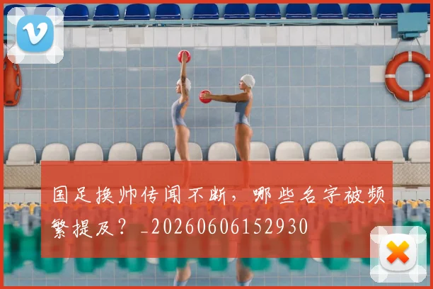 国足换帅传闻不断，哪些名字被频繁提及？_20260606152930