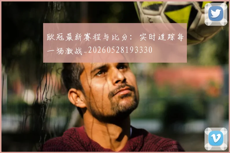 欧冠最新赛程与比分:实时追踪每一场激战_20260528193330