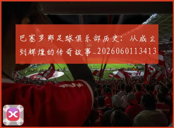巴塞罗那足球俱乐部历史：从成立到辉煌的传奇故事_20260601134134