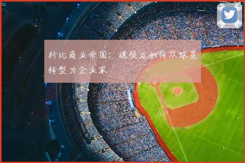 科比商业帝国:退役后如何从球星转型为企业家