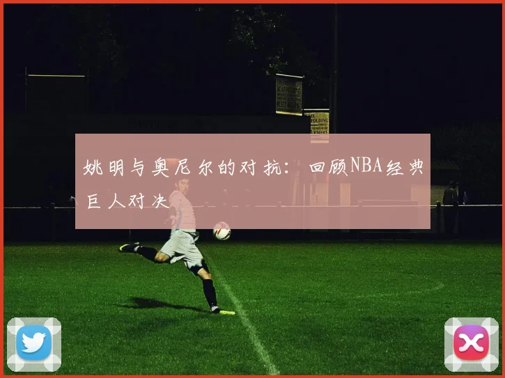 姚明与奥尼尔的对抗：回顾NBA经典巨人对决