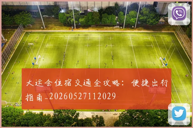 大运会住宿交通全攻略：便捷出行指南_20260527112029