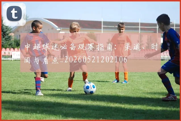 中超球迷必备观赛指南：渠道、时间与看点_20260521202106