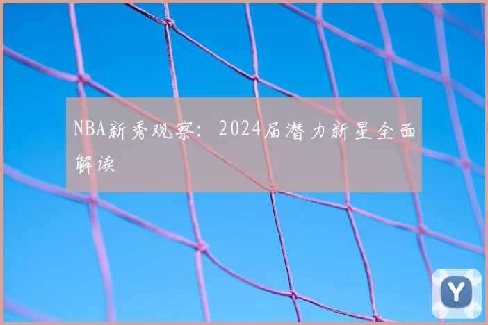 NBA新秀观察:2024届潜力新星全面解读