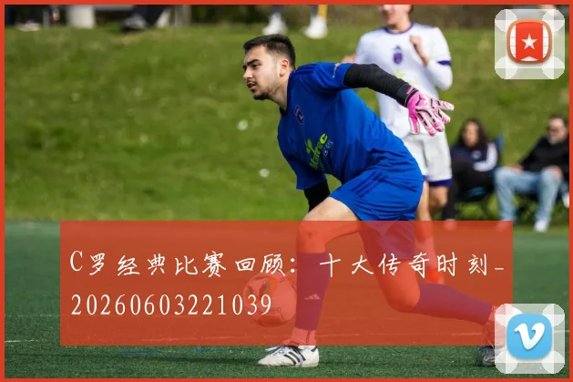 C罗经典比赛回顾：十大传奇时刻_20260603221039