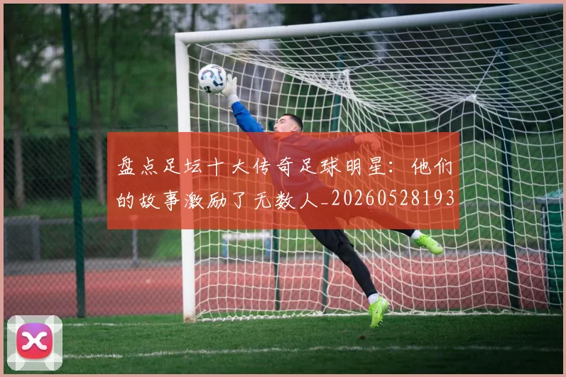 盘点足坛十大传奇足球明星：他们的故事激励了无数人_20260528193545
