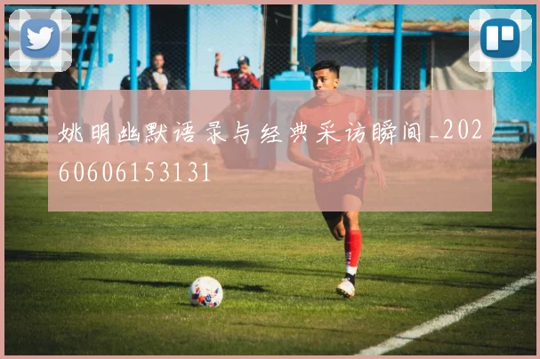 姚明幽默语录与经典采访瞬间_20260606153131