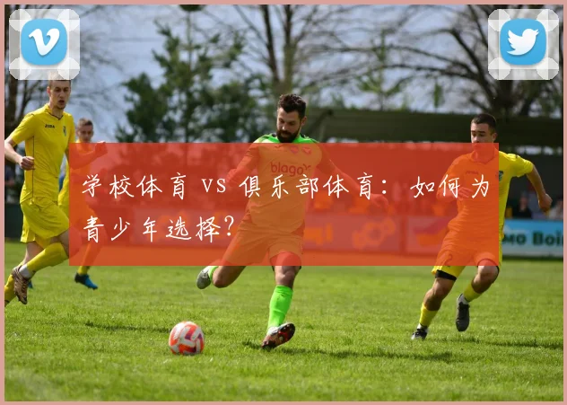 学校体育 vs 俱乐部体育:如何为青少年选择?