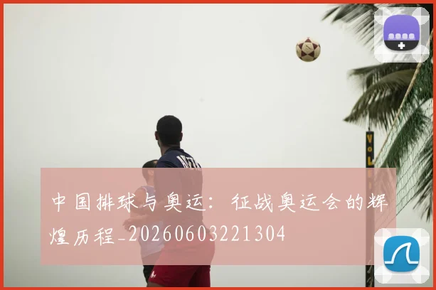 中国排球与奥运：征战奥运会的辉煌历程_20260603221304